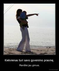 Kiekvienas turi savo gyvenimo prasmę. - Maniškė jau gimusi.