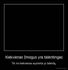 Kiekvienas žmogus yra talentingas - Tik ne kiekvienas supranta jo talentą.