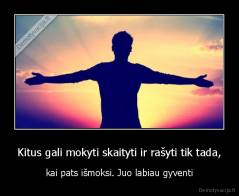 Kitus gali mokyti skaityti ir rašyti tik tada, - kai pats išmoksi. Juo labiau gyventi