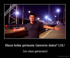 Klausi kokia geriausia Gamoros daina? LOL! -  Jos visos geriausios!