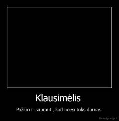 Klausimėlis  - Pažiūri ir supranti, kad neesi toks durnas 