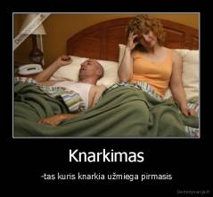 Knarkimas - -tas kuris knarkia užmiega pirmasis
