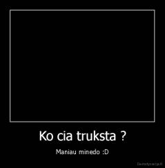 Ko cia truksta ? - Maniau minedo :D