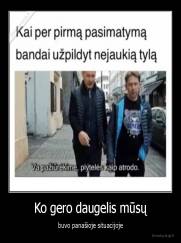 Ko gero daugelis mūsų - buvo panašioje situacijoje