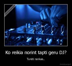 Ko reikia norint tapti geru DJ? - Turėti rankas..