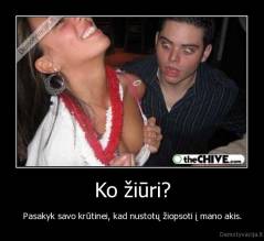 Ko žiūri? - Pasakyk savo krūtinei, kad nustotų žiopsoti į mano akis.