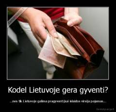 Kodel Lietuvoje gera gyventi? - ...nes tik Lietuvoje galima pragyventi,kai islaidos virsija pajamas...
