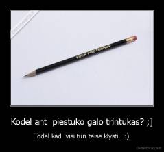 Kodel ant  piestuko galo trintukas? ;] - Todel kad  visi turi teise klysti.. :)
