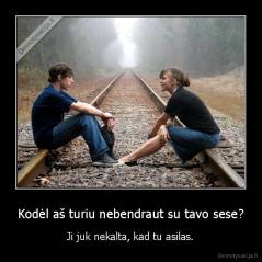 Kodėl aš turiu nebendraut su tavo sese? - Ji juk nekalta, kad tu asilas.