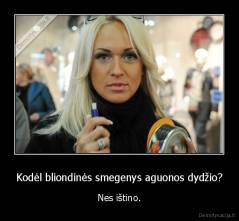Kodėl bliondinės smegenys aguonos dydžio? - Nes ištino.