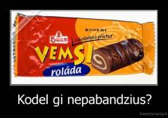 Kodel gi nepabandzius? - 