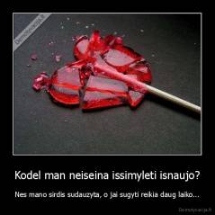 Kodel man neiseina issimyleti isnaujo? - Nes mano sirdis sudauzyta, o jai sugyti reikia daug laiko...