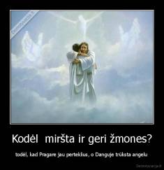 Kodėl  miršta ir geri žmones? - todėl, kad Pragare jau perteklius, o Danguje trūksta angelu