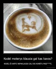 Kodėl moterys klausia gal kas kavos? - KODĖL IŠ KARTO NEPAKLAUSIA GAL KAS NORĖTU PASI***TI.
