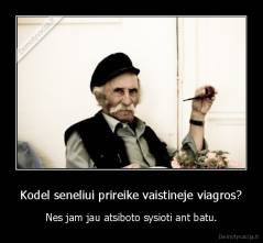 Kodel seneliui prireike vaistineje viagros? - Nes jam jau atsiboto sysioti ant batu.
