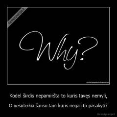 Kodėl širdis nepamiršta to kuris tavęs nemyli, - O nesuteikia šanso tam kuris negali to pasakyti?