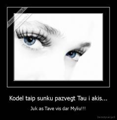 Kodel taip sunku pazvegt Tau i akis... - Juk as Tave vis dar Myliu!!!