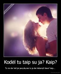 Kodėl tu taip su ja? Kaip? - Tu vis dar keli jai pavyda,nes tu ja dar tebemyli tiesa? taip... 