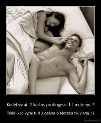 Kodėl vyrai  2 kartus protingesni Už moterys. ? - Todel kad vyrai turi 2 galvas o Moteris tik viena. :)