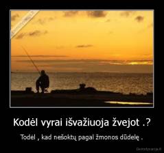 Kodėl vyrai išvažiuoja žvejot .? - Todėl , kad nešoktų pagal žmonos dūdelę .