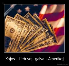 Kojos - Lietuvoj, galva - Amerikoj - 