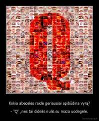 Kokia abecelės raidė geriausiai apibūdina vyrą? - - "Q" ,nes tai didelis nulis su maza uodegėle.