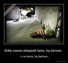 Kokie esame atsispindi tame, ką darome.  - - o ne tame, ką darėme..
