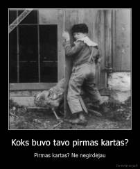 Koks buvo tavo pirmas kartas? - Pirmas kartas? Ne negirdėjau