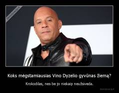 Koks mėgstamiausias Vino Dyzelio gyvūnas žiemą? - Krokodilas, nes be jo niekaip neužsiveda.