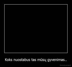 Koks nuostabus tas mūsų gyvenimas.. - 