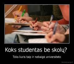 Koks studentas be skolų?  - Toks kuris taip ir nebaigė universiteto