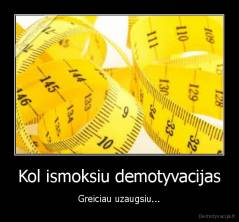Kol ismoksiu demotyvacijas - Greiciau uzaugsiu...