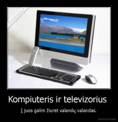 Kompiuteris ir televizorius  - Į juos galim žiurėt valandų valandas.