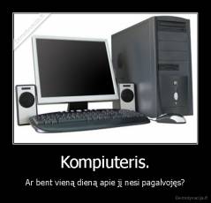 Kompiuteris. - Ar bent vieną dieną apie jį nesi pagalvojęs?