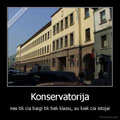 Konservatorija - nes tik cia baigi tik tiek klasiu, su kiek cia istojai