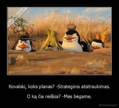 Kovalski, koks planas? -Strateginis atsitraukimas. - O ką čia reiškia? -Mes bėgame.