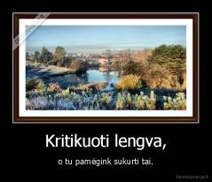 Kritikuoti lengva, - o tu pamėgink sukurti tai.