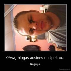 K*rva, blogas ausines nusipirkau... - Negroja.