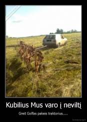 Kubilius Mus varo į neviltį - Greit Golfas pakeis traktorius.....