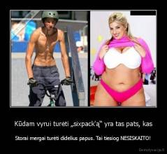 Kūdam vyrui turėti „sixpack'ą“ yra tas pats, kas - Storai mergai turėti didelius papus. Tai tiesiog NESISKAITO!