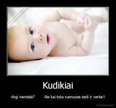 Kudikiai - -Argi nemiela?       -Ne kai toks namuose sedi ir verke!!