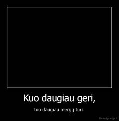 Kuo daugiau geri, - tuo daugiau mergų turi.