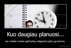 Kuo daugiau planuosi... - tuo mažiau turėsi galimybių mėgautis pačiu gyvenimu.