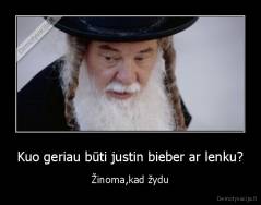 Kuo geriau būti justin bieber ar lenku? - Žinoma,kad žydu