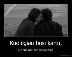 Kuo ilgiau būsi kartu, - Tuo sunkiau bus atsisveikinti.