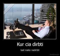 Kur cia dirbti - kad nieko nedirbti