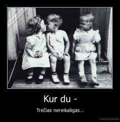 Kur du - - Trečias nereikaligas...