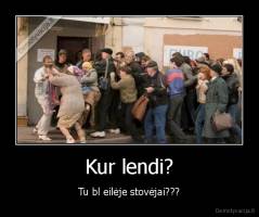 Kur lendi? - Tu bl eilėje stovėjai???