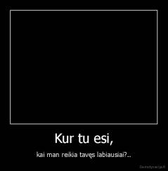Kur tu esi, - kai man reikia tavęs labiausiai?..