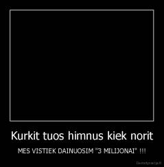 Kurkit tuos himnus kiek norit - MES VISTIEK DAINUOSIM "3 MILIJONAI" !!!